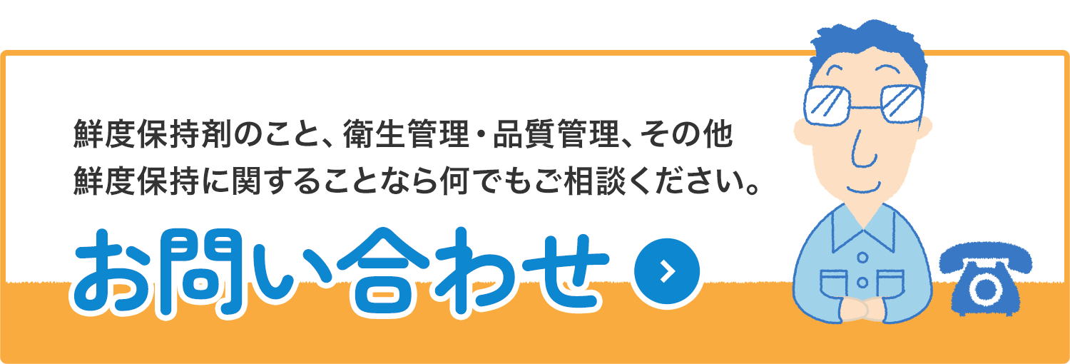 鮮度保持剤のこと、衛生管理・品質相談、その他鮮度保持に関することなら何でもご相談ください。お問い合わせする