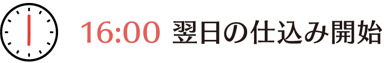 16時、翌日の仕込み開始