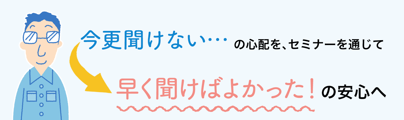 今更聞けない…の心配を、セミナーを通じて「早く聞けばよかった！」の安心へ。