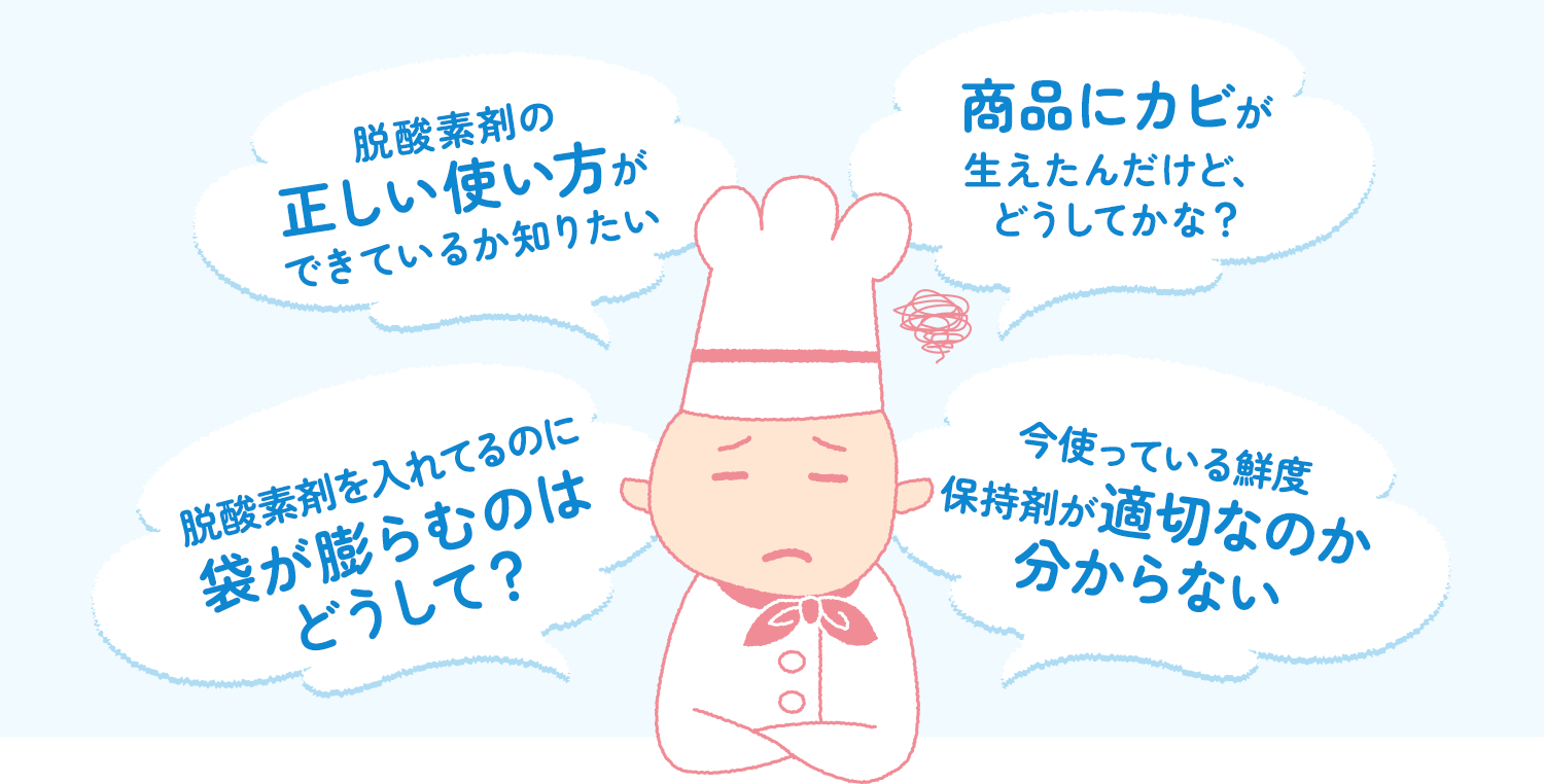 脱酸素剤の正しい使い方ができているか知りたい。商品にカビが生えたんだけど、どうしてかな?脱酸素剤をいれているのに袋が膨らむのはどうして?今使っている鮮度保持剤が適切なのか分からない。