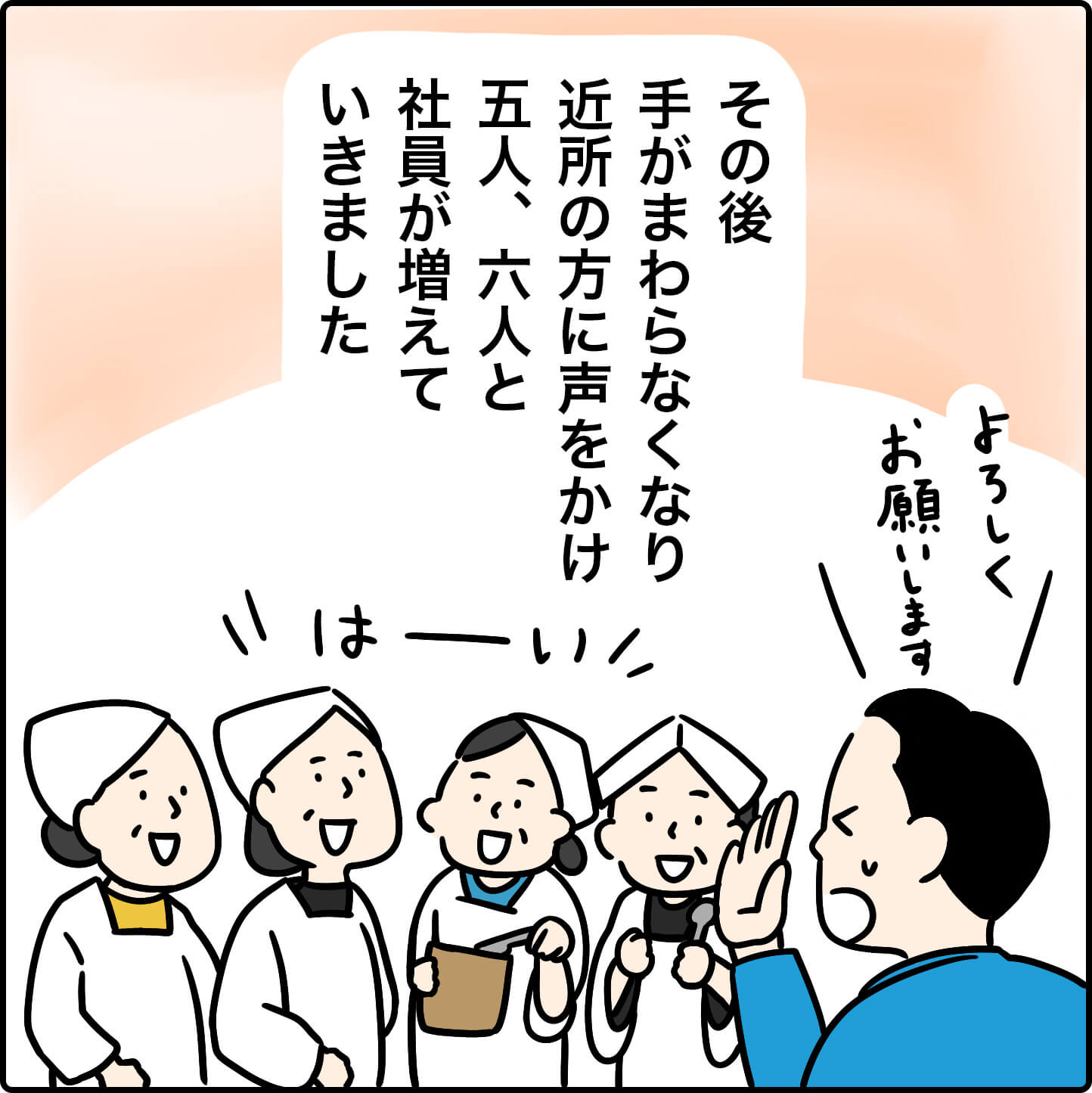 その後手がまわらなくなり、近所の方に声をかけ五人、六人と社員が増えて
いきました。