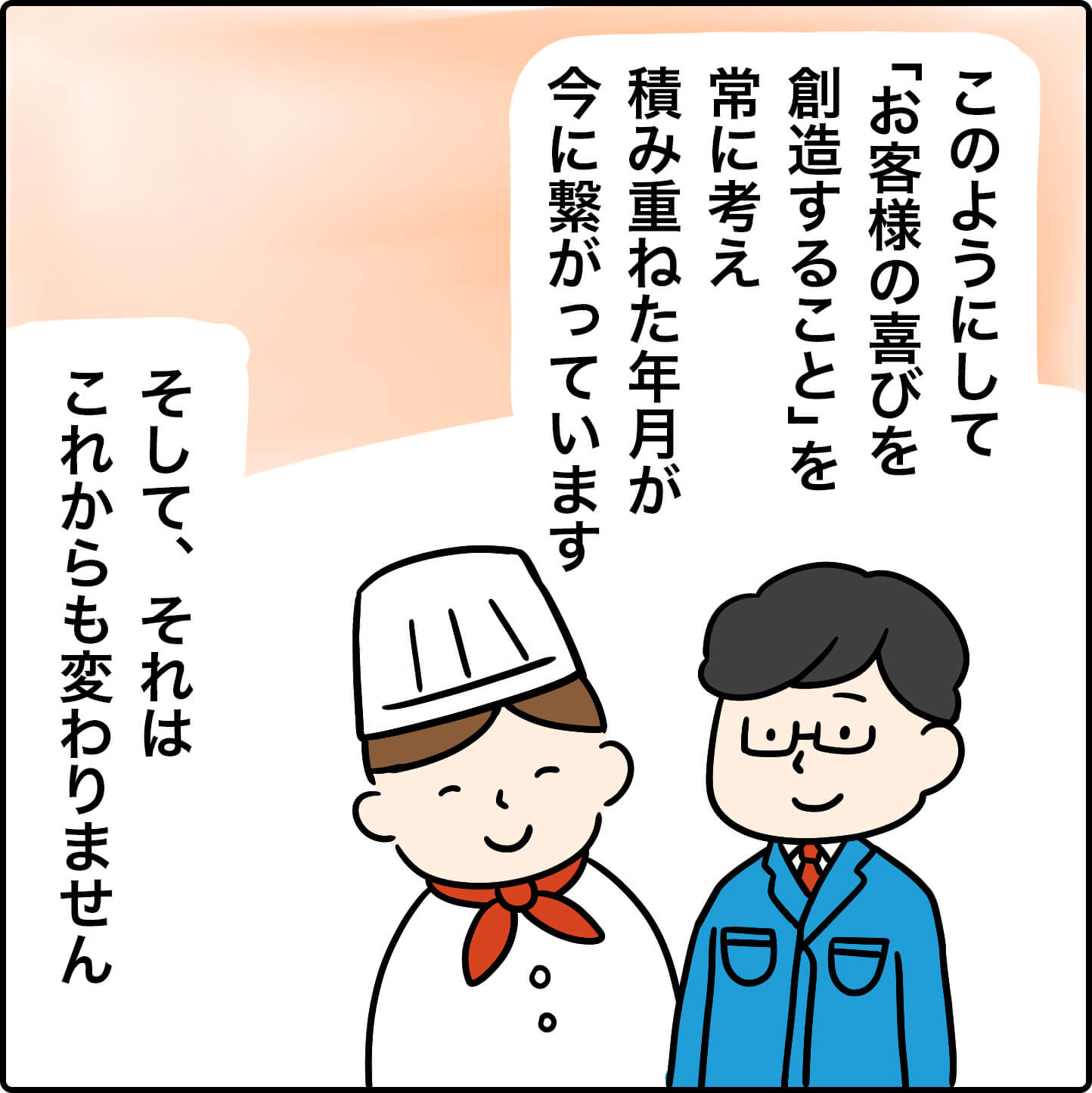 このようにして「お客様の喜びを創造すること」を常に考え、積み重ねた年月が今に繋がっています。
そして、それはこれからも変わりません。